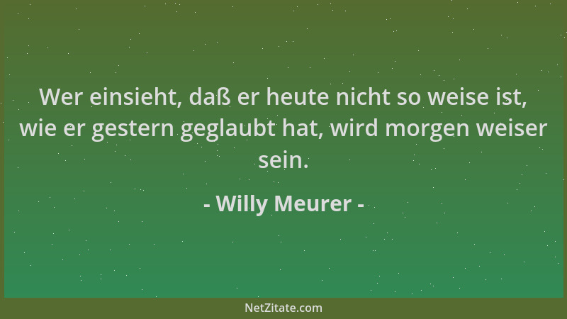 Willy Meurer - Wer einsieht, daß er heute nicht so weise ist, wie er gestern geglaubt hat, wird morgen weiser sein....