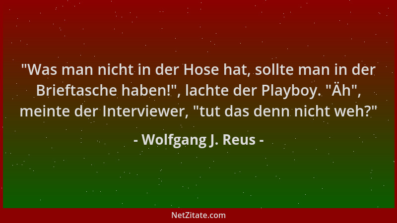 Wolfgang J. Reus -  "Was man nicht in der Hose hat, sollte man in der Brieftasche haben! ", lachte der Playboy.  "Äh ", meinte...