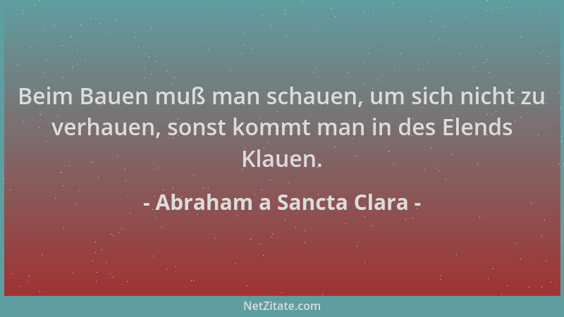 Abraham a Sancta Clara - Beim Bauen muß man schauen, um sich nicht zu verhauen, sonst kommt man in des Elends Klauen....