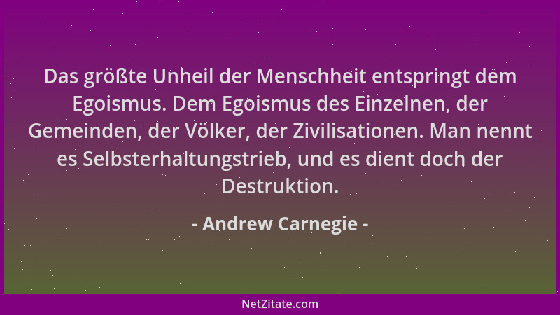 Andrew Carnegie - Das größte Unheil der Menschheit entspringt dem Egoismus. Dem Egoismus des Einzelnen, der Gemeinden, der...