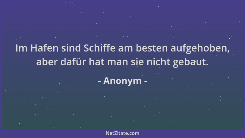 Anonym - Im Hafen sind Schiffe am besten aufgehoben, aber dafür hat man sie nicht gebaut....