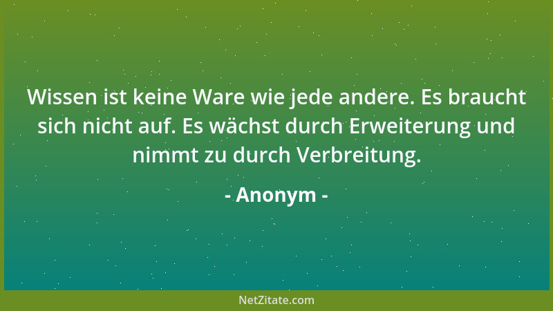 Anonym - Wissen ist keine Ware wie jede andere. Es braucht sich nicht auf. Es wächst durch Erweiterung und nimmt zu durch V...