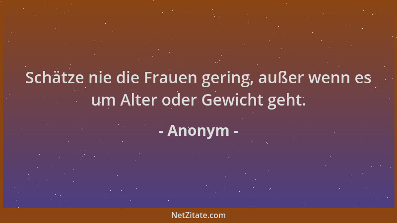 Anonym - Schätze nie die Frauen gering, außer wenn es um Alter oder Gewicht geht....