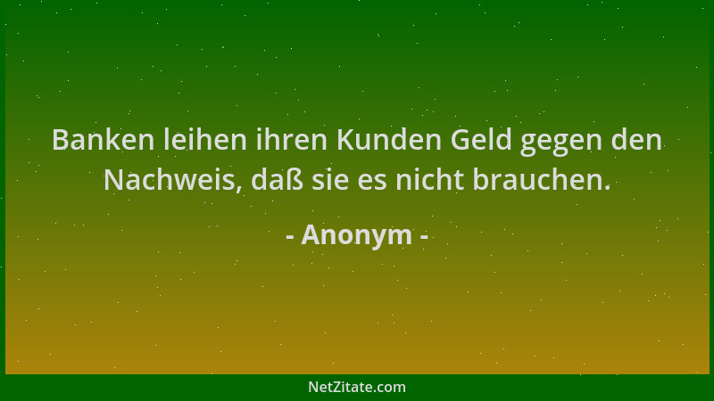Anonym - Banken leihen ihren Kunden Geld gegen den Nachweis, daß sie es nicht brauchen....