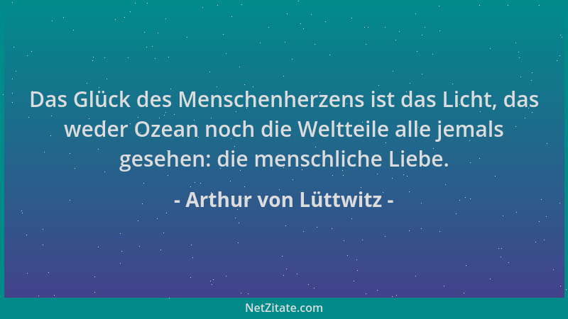 Arthur von Lüttwitz - Das Glück des Menschenherzens ist das Licht, das weder Ozean noch die Weltteile alle jemals gesehen:...