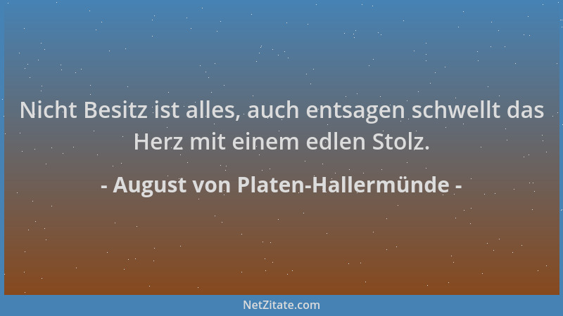 August von Platen-Hallermünde - Nicht Besitz ist alles, auch entsagen schwellt das Herz mit einem edlen Stolz....