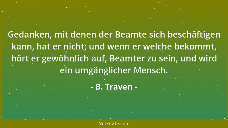 B. Traven - Gedanken, mit denen der Beamte sich beschäftigen kann, hat er nicht; und wenn er welche bekommt, hört er gewöhn...