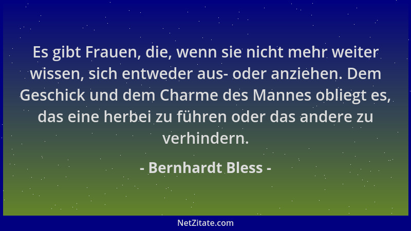 Bernhardt Bless - Es gibt Frauen, die, wenn sie nicht mehr weiter wissen, sich entweder aus- oder anziehen. Dem Geschick un...