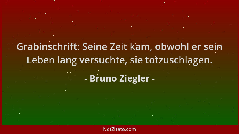 Bruno Ziegler - Grabinschrift: Seine Zeit kam, obwohl er sein Leben lang versuchte, sie totzuschlagen....