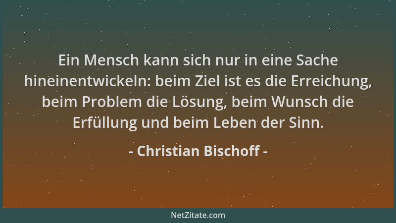 Christian Bischoff - Ein Mensch kann sich nur in eine Sache hineinentwickeln: beim Ziel ist es die Erreichung, beim Problem...