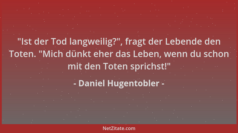 Daniel Hugentobler - "Ist der Tod langweilig? ", fragt der Lebende den Toten. "Mich dünkt eher das Leben, wenn du schon mit...