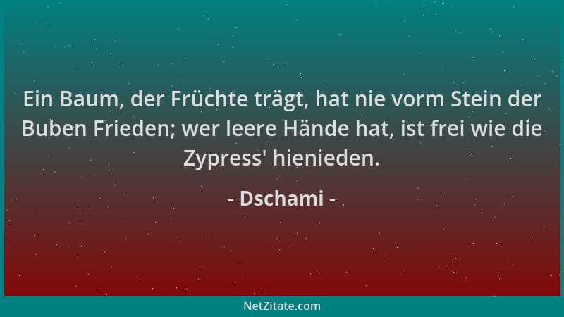 Dschami - Ein Baum, der Früchte trägt, hat nie vorm Stein der Buben Frieden; wer leere Hände hat, ist frei wie die Zypress '...