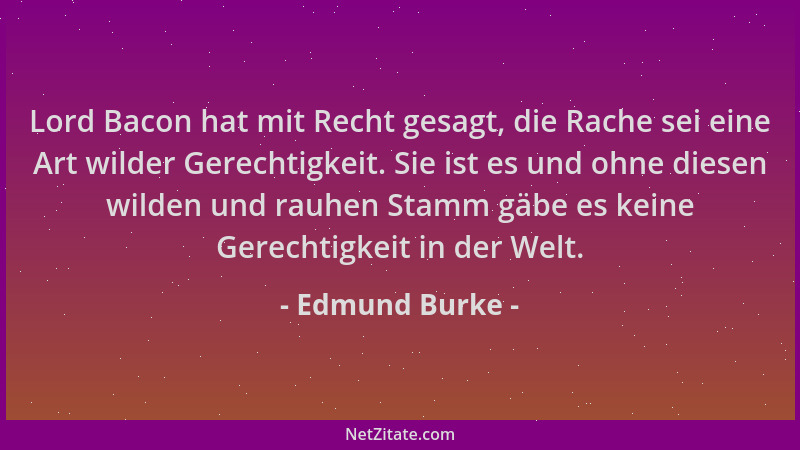 Edmund Burke - Lord Bacon hat mit Recht gesagt, die Rache sei eine Art wilder Gerechtigkeit. Sie ist es und ohne diesen wil...
