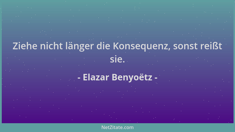 Elazar Benyoëtz - Ziehe nicht länger die Konsequenz, sonst reißt sie....