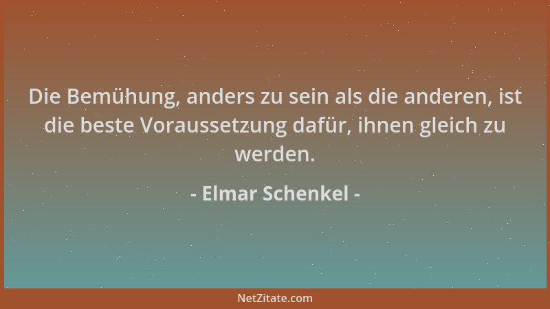 Elmar Schenkel - Die Bemühung, anders zu sein als die anderen, ist die beste Voraussetzung dafür, ihnen gleich zu werden....
