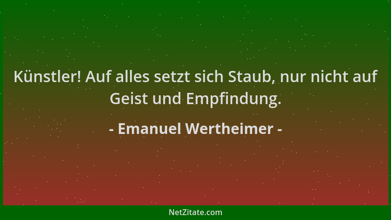 Emanuel Wertheimer - Künstler! Auf alles setzt sich Staub, nur nicht auf Geist und Empfindung....