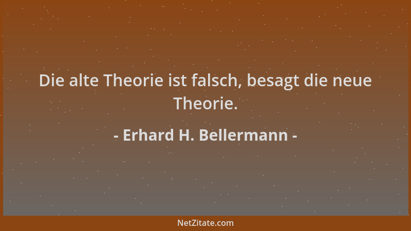 Erhard H. Bellermann - Die alte Theorie ist falsch, besagt die neue Theorie....