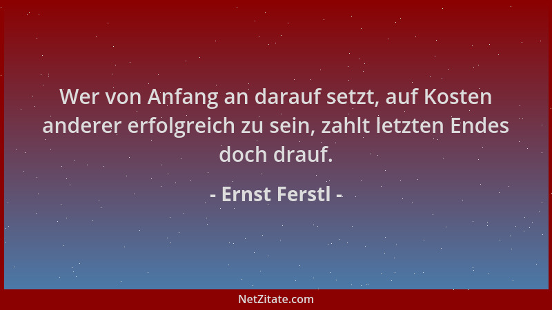 Ernst Ferstl - Wer von Anfang an darauf setzt, auf Kosten anderer erfolgreich zu sein, zahlt letzten Endes doch drauf....