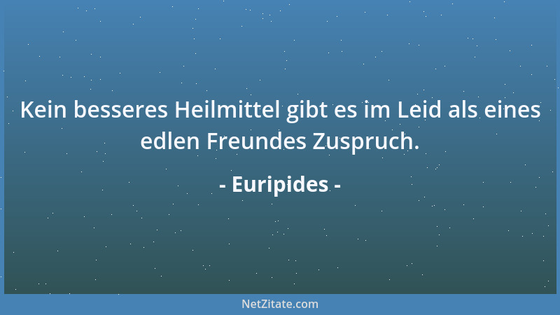 Euripides - Kein besseres Heilmittel gibt es im Leid als eines edlen Freundes Zuspruch....