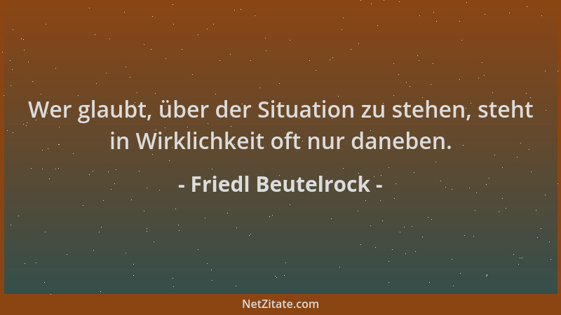 Friedl Beutelrock - Wer glaubt, über der Situation zu stehen, steht in Wirklichkeit oft nur daneben....