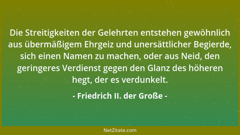 Friedrich II. der Große - Die Streitigkeiten der Gelehrten entstehen gewöhnlich aus übermäßigem Ehrgeiz und unersättlicher...