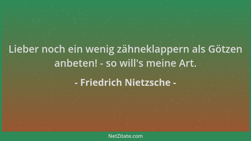 Friedrich Nietzsche - Lieber noch ein wenig zähneklappern als Götzen anbeten! - so will 's meine Art....