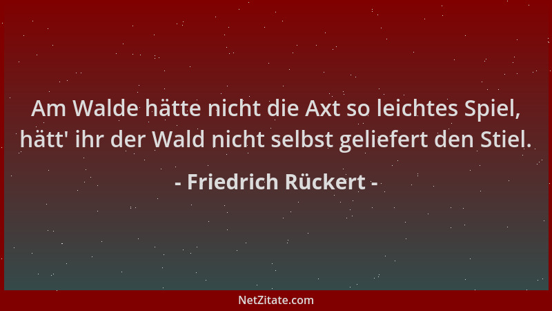 Friedrich Rückert - Am Walde hätte nicht die Axt so leichtes Spiel, hätt ' ihr der Wald nicht selbst geliefert den Stiel....