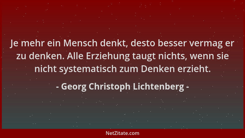 Georg Christoph Lichtenberg - Je mehr ein Mensch denkt, desto besser vermag er zu denken. Alle Erziehung taugt nichts, wenn...