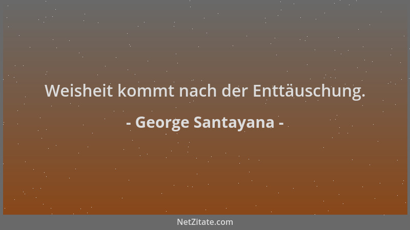 George Santayana - Weisheit kommt nach der Enttäuschung....