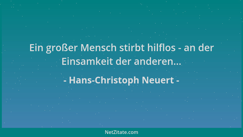 Hans-Christoph Neuert - Ein großer Mensch stirbt hilflos - an der Einsamkeit der anderen......