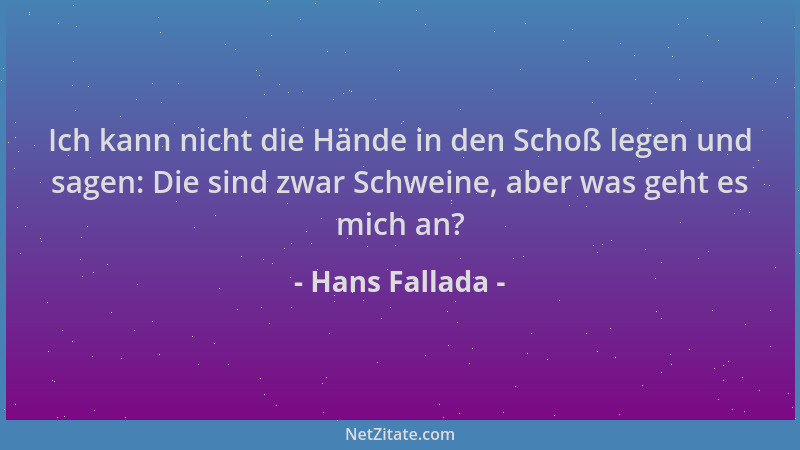 Hans Fallada - Ich kann nicht die Hände in den Schoß legen und sagen: Die sind zwar Schweine, aber was geht es mich an?...