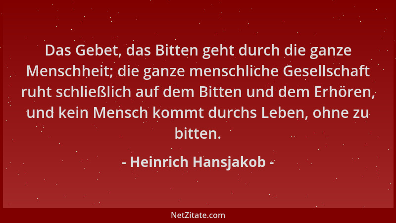 Heinrich Hansjakob - Das Gebet, das Bitten geht durch die ganze Menschheit; die ganze menschliche Gesellschaft ruht schließ...