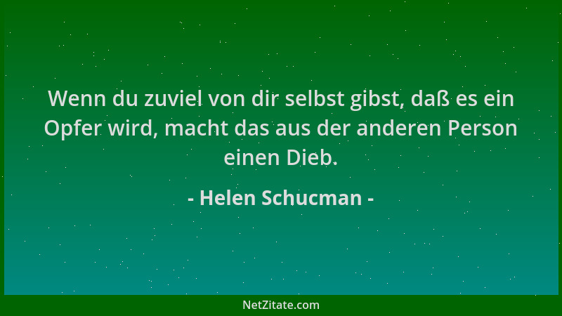 Helen Schucman - Wenn du zuviel von dir selbst gibst, daß es ein Opfer wird, macht das aus der anderen Person einen Dieb....