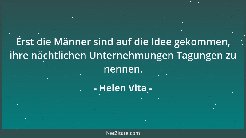 Helen Vita - Erst die Männer sind auf die Idee gekommen, ihre nächtlichen Unternehmungen Tagungen zu nennen....