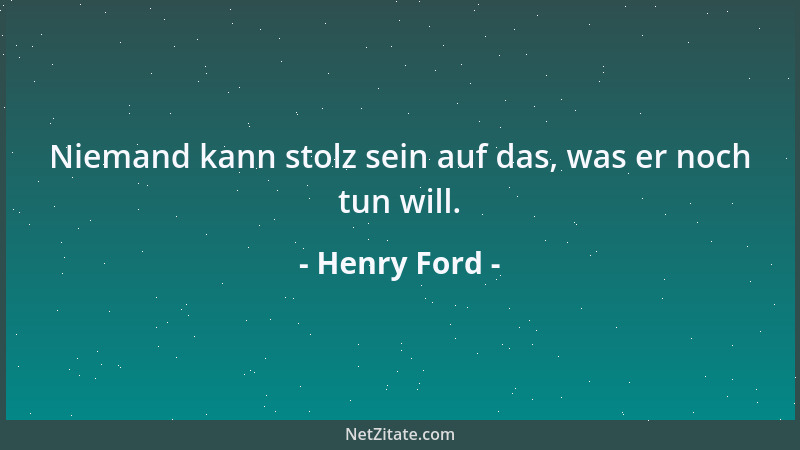 Henry Ford - Niemand kann stolz sein auf das, was er noch tun will....