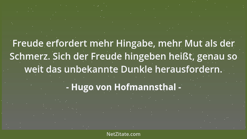 Hugo von Hofmannsthal - Freude erfordert mehr Hingabe, mehr Mut als der Schmerz. Sich der Freude hingeben heißt, genau so w...