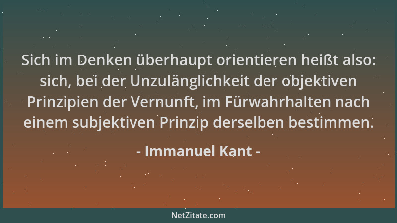 Immanuel Kant - Sich im Denken überhaupt orientieren heißt also: sich, bei der Unzulänglichkeit der objektiven Prinzipien d...