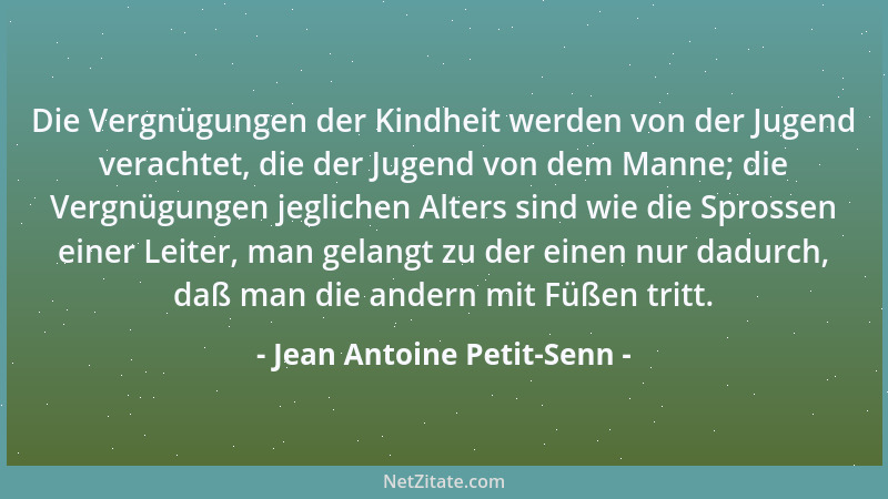 Jean Antoine Petit-Senn - Die Vergnügungen der Kindheit werden von der Jugend verachtet, die der Jugend von dem Manne; die...