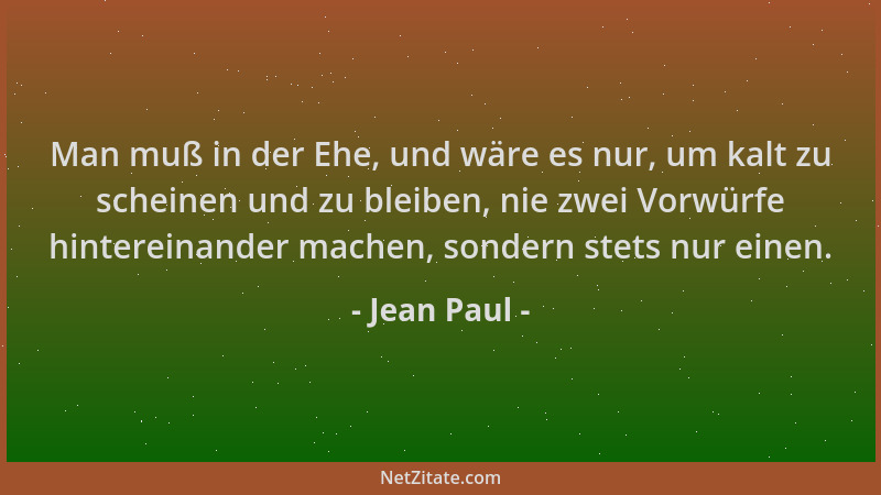 Jean Paul - Man muß in der Ehe, und wäre es nur, um kalt zu scheinen und zu bleiben, nie zwei Vorwürfe hintereinander mache...