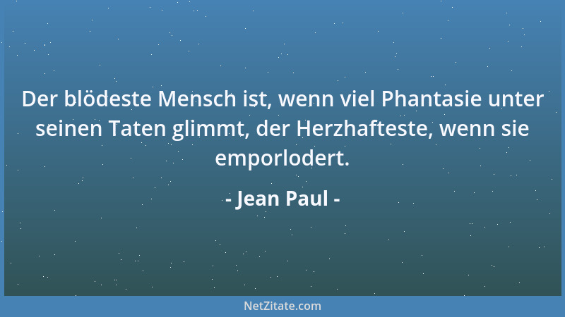 Jean Paul - Der blödeste Mensch ist, wenn viel Phantasie unter seinen Taten glimmt, der Herzhafteste, wenn sie emporlodert....