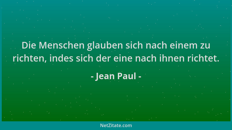 Jean Paul - Die Menschen glauben sich nach einem zu richten, indes sich der eine nach ihnen richtet....