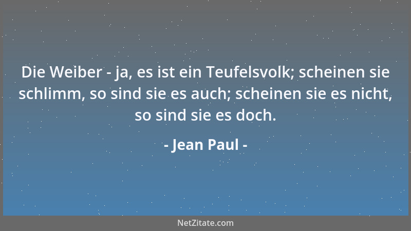 Jean Paul - Die Weiber - ja, es ist ein Teufelsvolk; scheinen sie schlimm, so sind sie es auch; scheinen sie es nicht, so s...