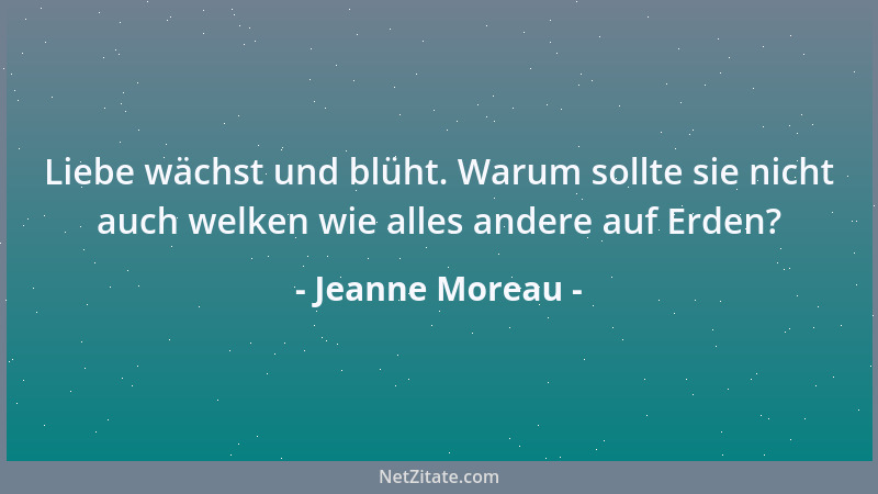 Jeanne Moreau - Liebe wächst und blüht. Warum sollte sie nicht auch welken wie alles andere auf Erden?...
