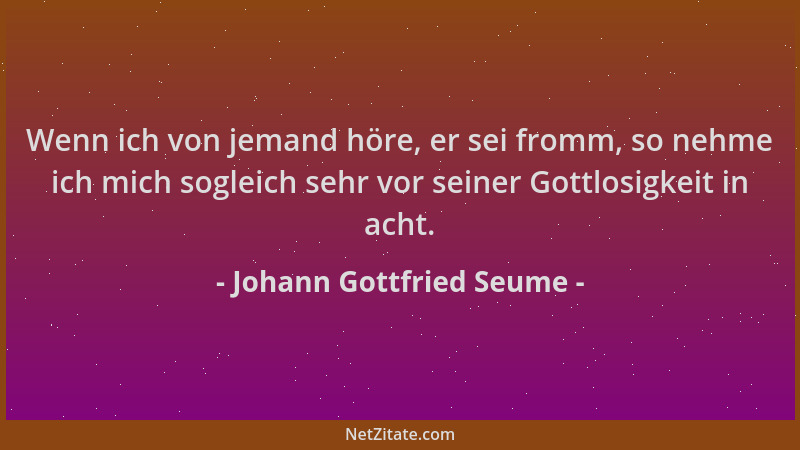 Johann Gottfried Seume - Wenn ich von jemand höre, er sei fromm, so nehme ich mich sogleich sehr vor seiner Gottlosigkeit i...