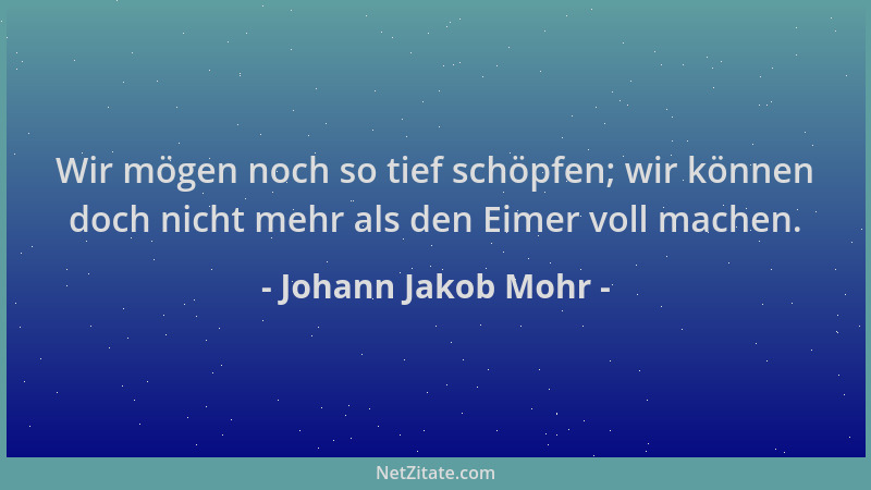 Johann Jakob Mohr - Wir mögen noch so tief schöpfen; wir können doch nicht mehr als den Eimer voll machen....