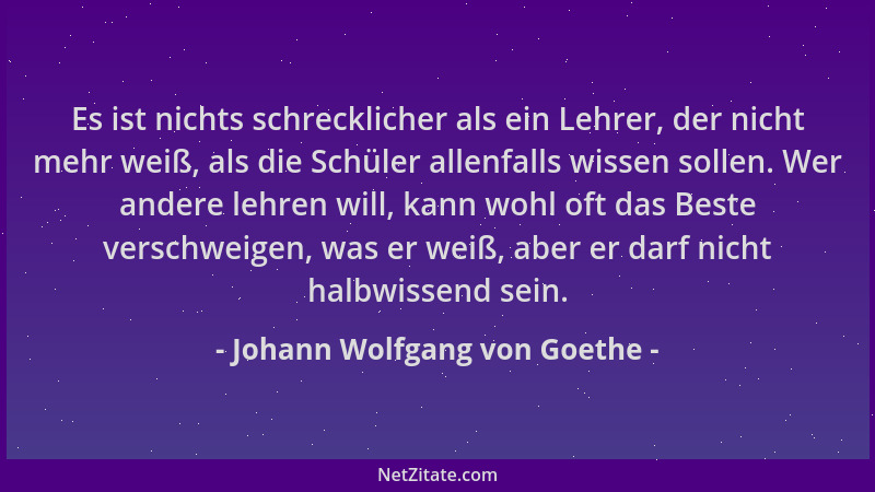 Johann Wolfgang von Goethe - Es ist nichts schrecklicher als ein Lehrer, der nicht mehr weiß, als die Schüler allenfalls wi...