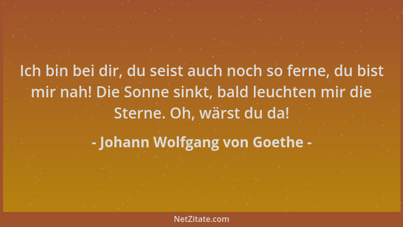 Johann Wolfgang von Goethe - Ich bin bei dir, du seist auch noch so ferne, du bist mir nah! Die Sonne sinkt, bald leuchten...