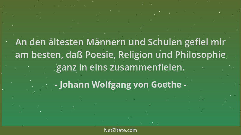 Johann Wolfgang von Goethe - An den ältesten Männern und Schulen gefiel mir am besten, daß Poesie, Religion und Philosophie...