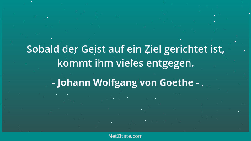 Johann Wolfgang von Goethe - Sobald der Geist auf ein Ziel gerichtet ist, kommt ihm vieles entgegen....