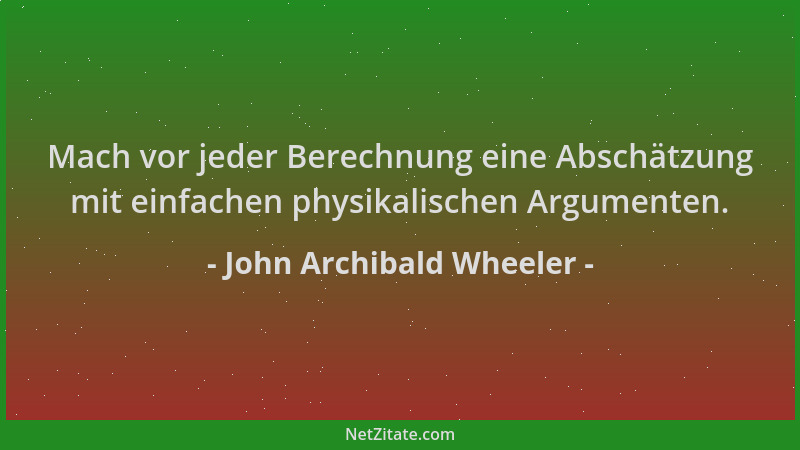 John Archibald Wheeler - Mach vor jeder Berechnung eine Abschätzung mit einfachen physikalischen Argumenten....